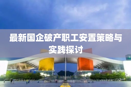 最新国企破产职工安置策略与实践探讨