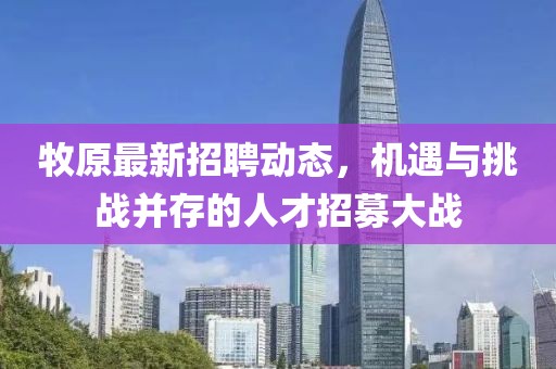 牧原最新招聘动态，机遇与挑战并存的人才招募大战