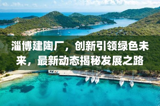 淄博建陶厂，创新引领绿色未来，最新动态揭秘发展之路