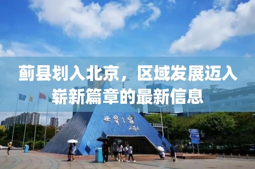 蓟县划入北京，区域发展迈入崭新篇章的最新信息