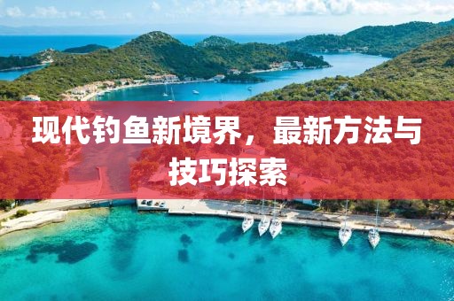 现代钓鱼新境界，最新方法与技巧探索