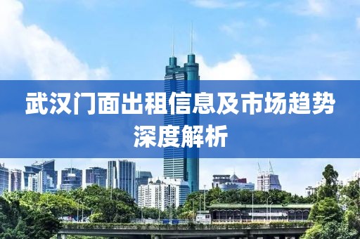 武汉门面出租信息及市场趋势深度解析