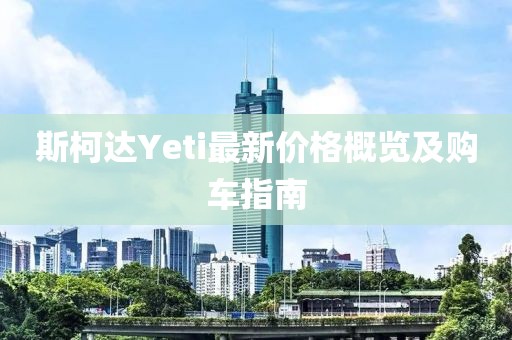 斯柯达Yeti最新价格概览及购车指南