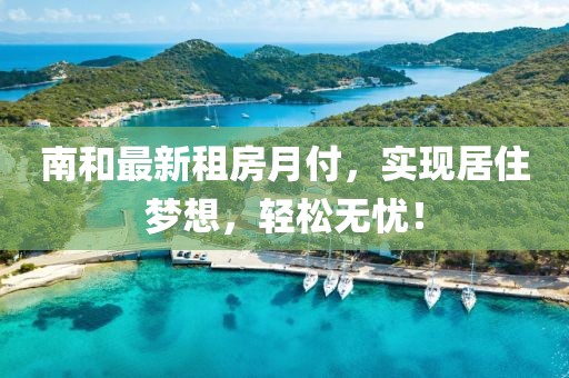 南和最新租房月付，实现居住梦想，轻松无忧！