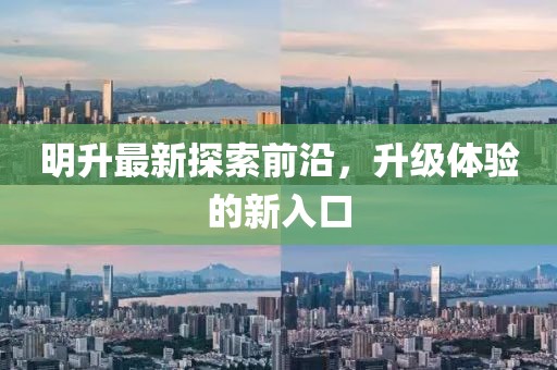 明升最新探索前沿，升级体验的新入口