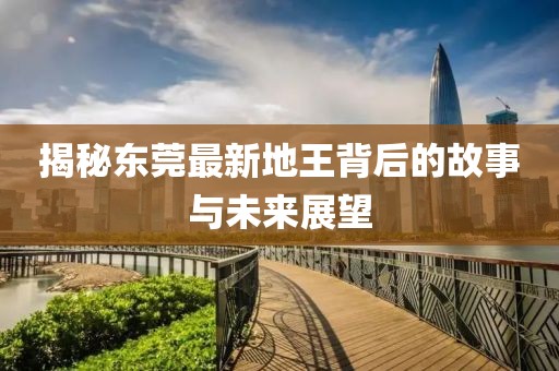 揭秘东莞最新地王背后的故事与未来展望