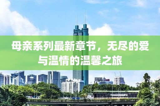 母亲系列最新章节，无尽的爱与温情的温馨之旅
