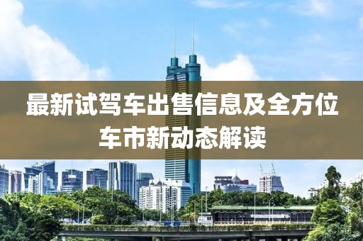 最新试驾车出售信息及全方位车市新动态解读