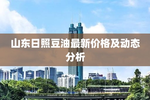 山东日照豆油最新价格及动态分析