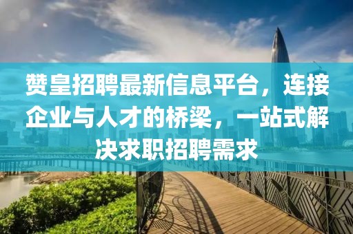 赞皇招聘最新信息平台，连接企业与人才的桥梁，一站式解决求职招聘需求