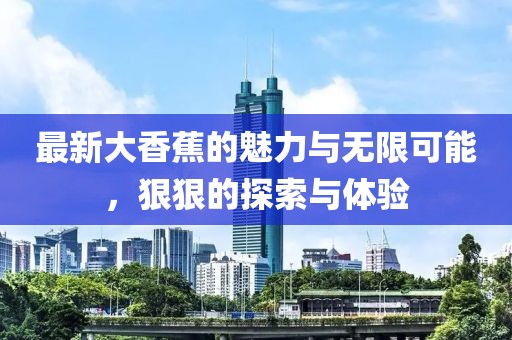 最新大香蕉的魅力与无限可能，狠狠的探索与体验