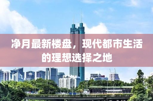 净月最新楼盘，现代都市生活的理想选择之地