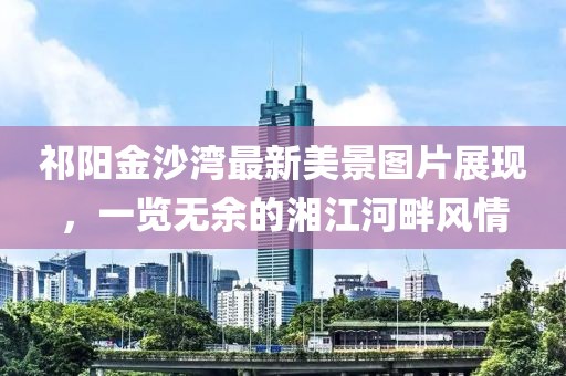 祁阳金沙湾最新美景图片展现，一览无余的湘江河畔风情