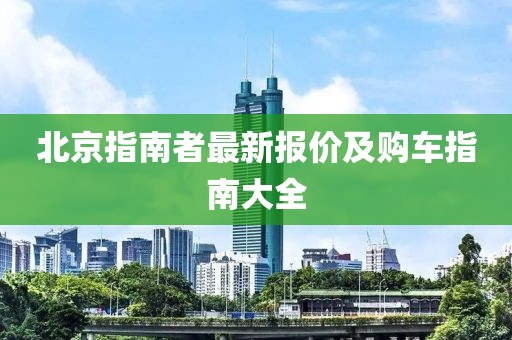 北京指南者最新报价及购车指南大全