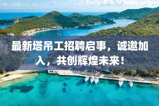最新塔吊工招聘启事，诚邀加入，共创辉煌未来！