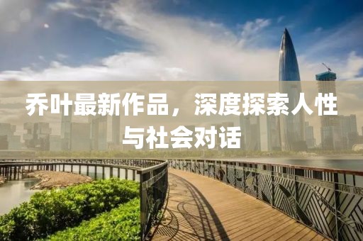 乔叶最新作品，深度探索人性与社会对话