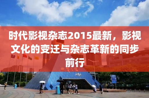 时代影视杂志2015最新，影视文化的变迁与杂志革新的同步前行