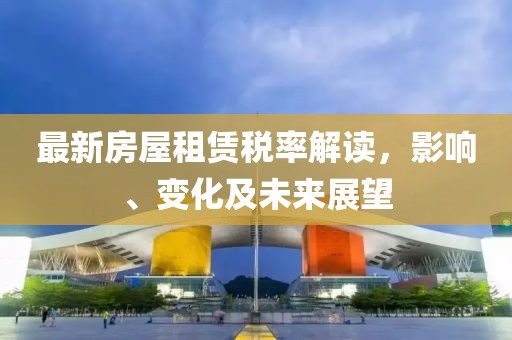 最新房屋租赁税率解读，影响、变化及未来展望