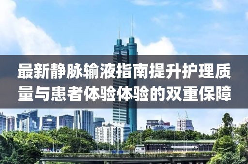 最新静脉输液指南提升护理质量与患者体验体验的双重保障