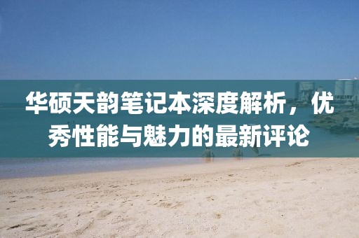 华硕天韵笔记本深度解析，优秀性能与魅力的最新评论