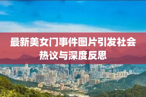 最新美女门事件图片引发社会热议与深度反思