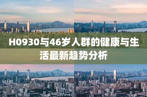 H0930与46岁人群的健康与生活最新趋势分析