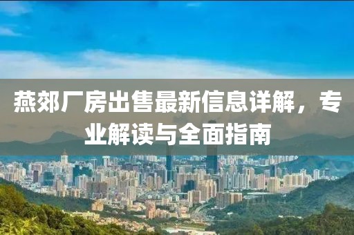 燕郊厂房出售最新信息详解，专业解读与全面指南