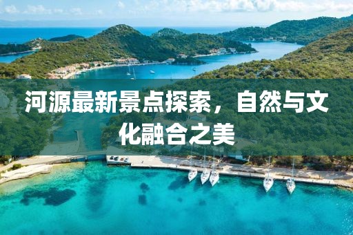 河源最新景点探索，自然与文化融合之美