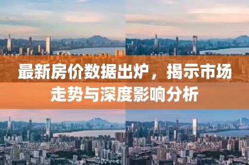最新房价数据出炉，揭示市场走势与深度影响分析