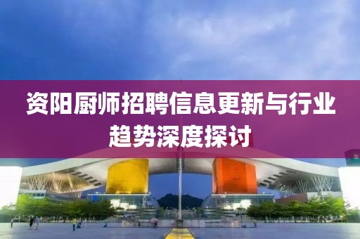 资阳厨师招聘信息更新与行业趋势深度探讨