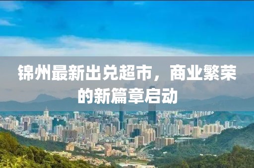 锦州最新出兑超市，商业繁荣的新篇章启动