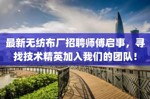 最新无纺布厂招聘师傅启事，寻找技术精英加入我们的团队！