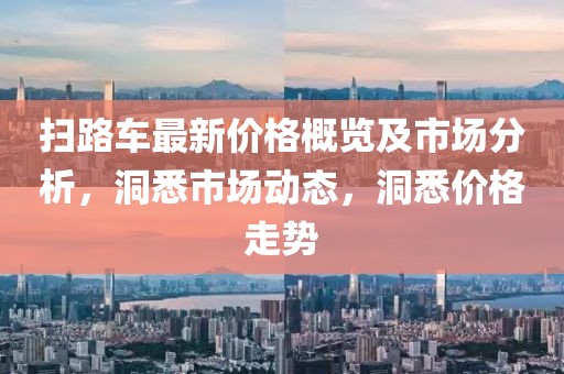 扫路车最新价格概览及市场分析，洞悉市场动态，洞悉价格走势