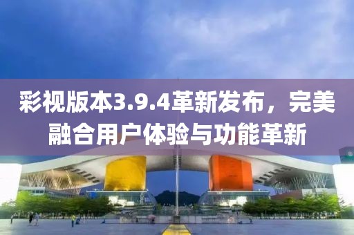 彩视版本3.9.4革新发布，完美融合用户体验与功能革新