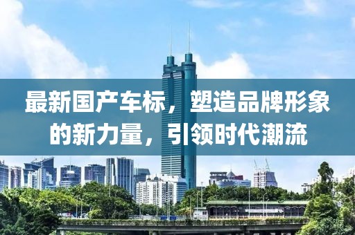 最新国产车标，塑造品牌形象的新力量，引领时代潮流