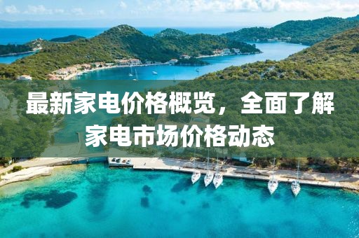 最新家电价格概览，全面了解家电市场价格动态