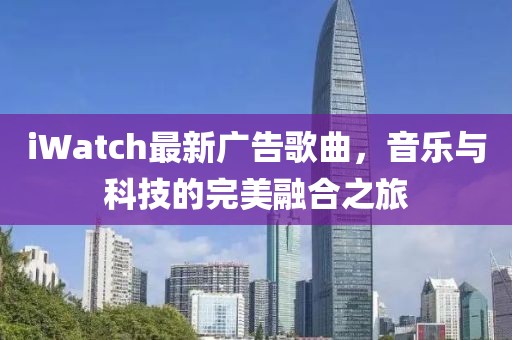 iWatch最新广告歌曲，音乐与科技的完美融合之旅