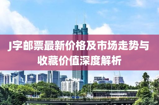 J字邮票最新价格及市场走势与收藏价值深度解析