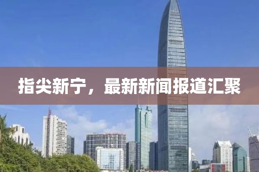 指尖新宁，最新新闻报道汇聚