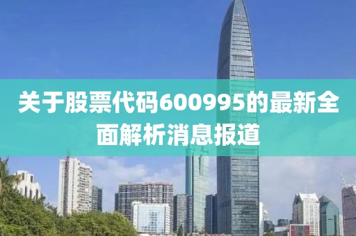 关于股票代码600995的最新全面解析消息报道