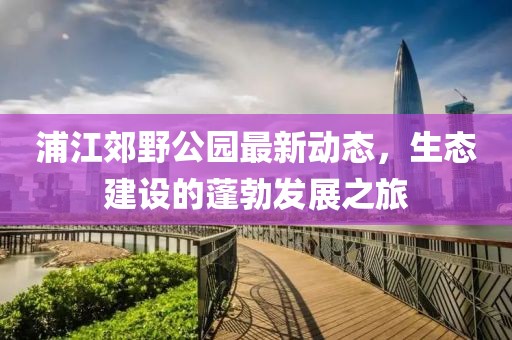 浦江郊野公园最新动态，生态建设的蓬勃发展之旅