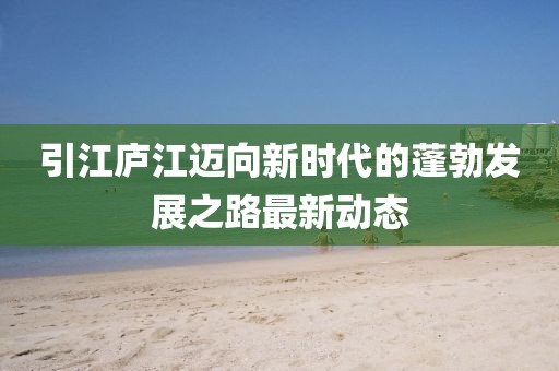 引江庐江迈向新时代的蓬勃发展之路最新动态