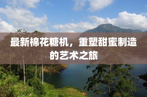 最新棉花糖机，重塑甜蜜制造的艺术之旅