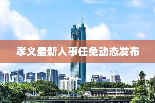 孝义最新人事任免动态发布