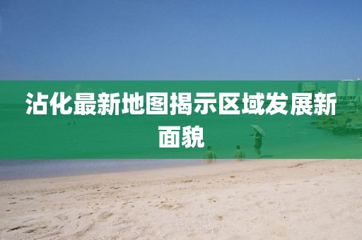 沾化最新地图揭示区域发展新面貌