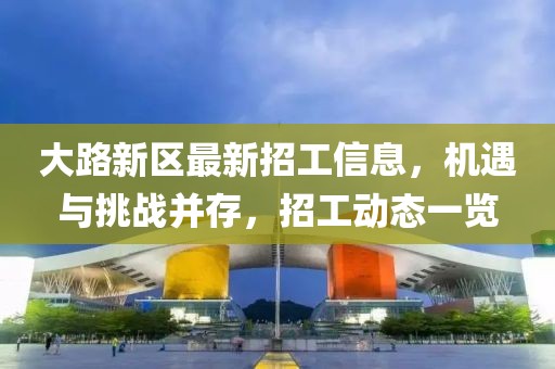 大路新区最新招工信息，机遇与挑战并存，招工动态一览