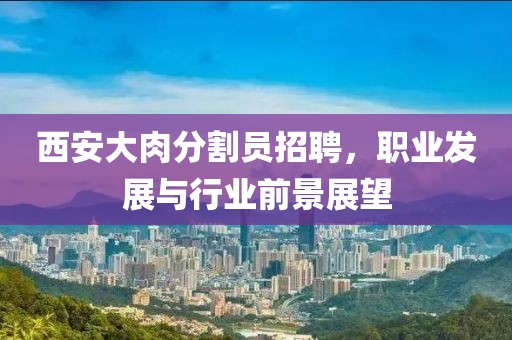 西安大肉分割员招聘，职业发展与行业前景展望