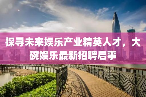 探寻未来娱乐产业精英人才，大碗娱乐最新招聘启事