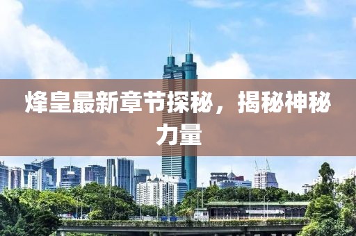 烽皇最新章节探秘，揭秘神秘力量