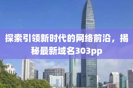 探索引领新时代的网络前沿，揭秘最新域名303pp